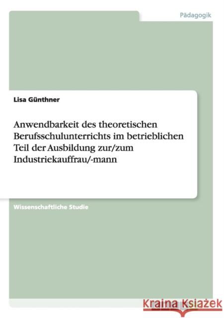 Anwendbarkeit des theoretischen Berufsschulunterrichts im betrieblichen Teil der Ausbildung zur/zum Industriekauffrau/-mann Lisa Gunthner 9783656706571