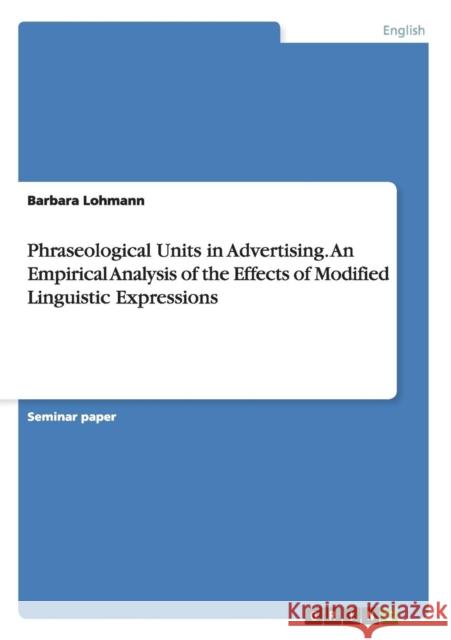Phraseological Units in Advertising. An Empirical Analysis of the Effects of Modified Linguistic Expressions Barbara Lohmann 9783656706595 Grin Verlag Gmbh