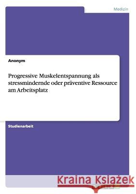 Progressive Muskelentspannung als stressmindernde oder präventive Ressource am Arbeitsplatz Anonym 9783656706694 Grin Verlag Gmbh