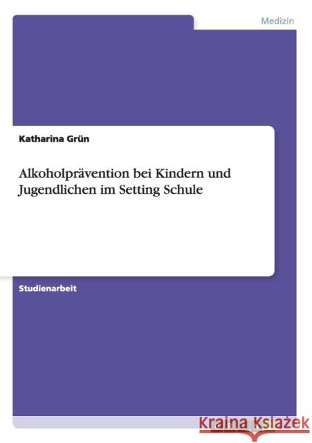 Alkoholprävention bei Kindern und Jugendlichen im Setting Schule Katharina Grun   9783656709022 Grin Verlag Gmbh