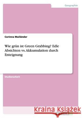 Wie grün ist Green Grabbing? Edle Absichten vs. Akkumulation durch Enteignung Corinna Mailander   9783656709398 Grin Verlag Gmbh