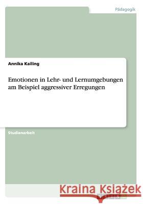 Emotionen in Lehr- und Lernumgebungen am Beispiel aggressiver Erregungen Annika Kailing   9783656710356