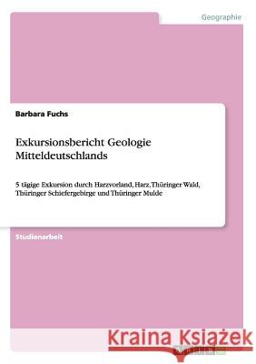 Exkursionsbericht Geologie Mitteldeutschlands: 5 tägige Exkursion durch Harzvorland, Harz, Thüringer Wald, Thüringer Schiefergebirge und Thüringer Mul Fuchs, Barbara 9783656714927