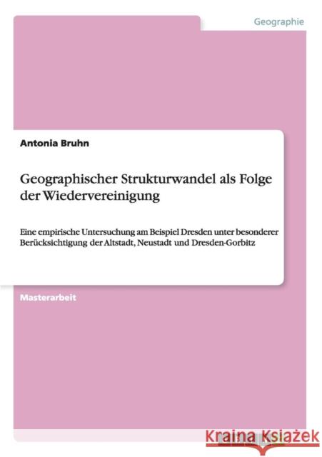 Geographischer Strukturwandel als Folge der Wiedervereinigung: Eine empirische Untersuchung am Beispiel Dresden unter besonderer Berücksichtigung der Bruhn, Antonia 9783656717997