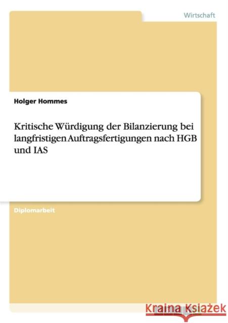 Kritische Würdigung der Bilanzierung bei langfristigen Auftragsfertigungen nach HGB und IAS Hommes, Holger 9783656721727