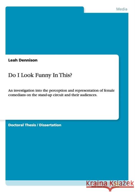 Do I Look Funny In This?: An investigation into the perception and representation of female comedians on the stand-up circuit and their audience Dennison, Leah 9783656725022