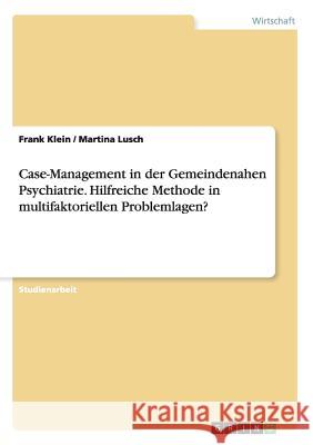 Case-Management in der Gemeindenahen Psychiatrie. Hilfreiche Methode in multifaktoriellen Problemlagen? Frank Klein Martina Lusch  9783656725145