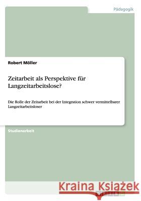 Zeitarbeit als Perspektive für Langzeitarbeitslose?: Die Rolle der Zeitarbeit bei der Integration schwer vermittelbarer Langzeitarbeitsloser Möller, Robert 9783656727712 Grin Verlag Gmbh