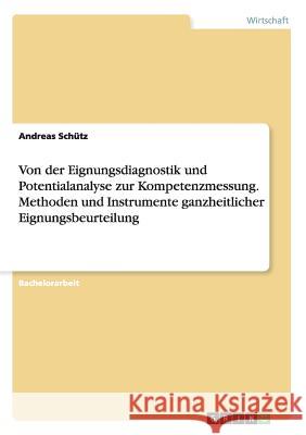 Von der Eignungsdiagnostik und Potentialanalyse zur Kompetenzmessung. Methoden und Instrumente ganzheitlicher Eignungsbeurteilung Andreas Schutz   9783656731900 Grin Verlag Gmbh