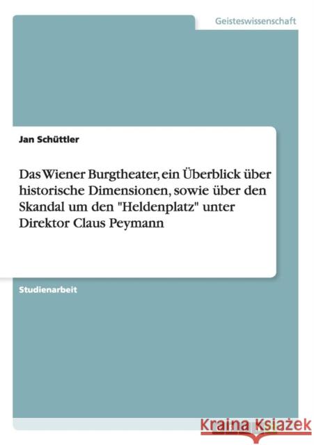 Das Wiener Burgtheater, ein Überblick über historische Dimensionen, sowie über den Skandal um den Heldenplatz unter Direktor Claus Peymann Schüttler, Jan 9783656732006