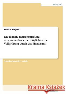 Die digitale Betriebsprüfung. Analysemethoden ermöglichen die Vollprüfung durch das Finanzamt Wagner, Patricia 9783656733225 Grin Verlag Gmbh