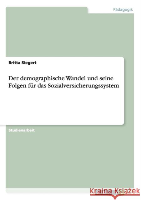 Der demographische Wandel und seine Folgen für das Sozialversicherungssystem Britta Siegert   9783656734574 Grin Verlag Gmbh