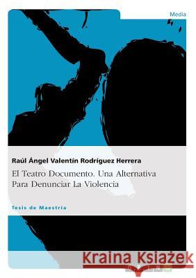 El Teatro Documento. Una Alternativa Para Denunciar La Violencia: El Caso México Rodríguez Herrera, Raúl Ángel Valent 9783656738169