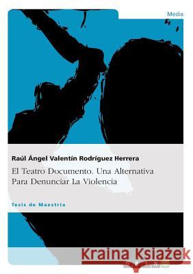 El Teatro Documento. Una Alternativa Para Denunciar La Violencia: El Caso México Rodríguez Herrera, Raúl Ángel Valent 9783656738169 Grin Verlag Gmbh