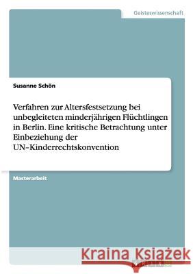 Verfahren zur Altersfestsetzung bei unbegleiteten minderjährigen Flüchtlingen in Berlin. Eine kritische Betrachtung unter Einbeziehung der UN-Kinderre Schön, Susanne 9783656738510