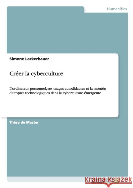 Créer la cyberculture: L'ordinateur personnel, ses usages autodidactes et la montée d'utopies technologiques dans la cyberculture émergente Lackerbauer, Simone 9783656739098