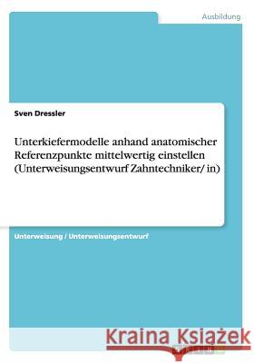 Unterkiefermodelle anhand anatomischer Referenzpunkte mittelwertig einstellen (Unterweisungsentwurf Zahntechniker/ in) Sven Dressler 9783656739968 Grin Verlag Gmbh