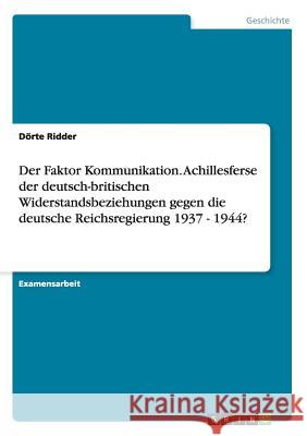 Der Faktor Kommunikation. Achillesferse der deutsch-britischen Widerstandsbeziehungen gegen die deutsche Reichsregierung 1937 - 1944? Dorte Ridder 9783656740315