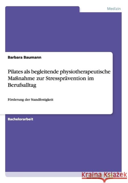 Pilates als begleitende physiotherapeutische Maßnahme zur Stressprävention im Berufsalltag: Förderung der Standfestigkeit Baumann, Barbara 9783656740681 Grin Verlag Gmbh