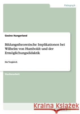 Bildungstheoretische Implikationen bei Wilhelm von Humboldt und der Ermöglichungsdidaktik: Ein Vergleich Hungerland, Gesine 9783656743491