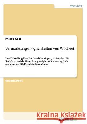 Vermarktungsmöglichkeiten von Wildbret: Eine Darstellung über das Inverkehrbringen, das Angebot, die Nachfrage und die Vermarktungsmöglichkeiten von j Kohl, Philipp 9783656744566