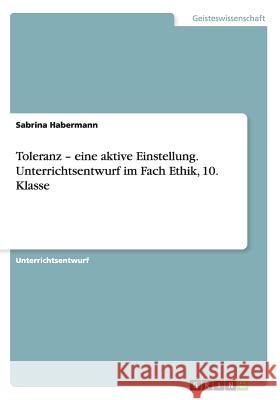 Toleranz - eine aktive Einstellung. Unterrichtsentwurf im Fach Ethik, 10. Klasse Sabrina Habermann   9783656744757 Grin Verlag Gmbh