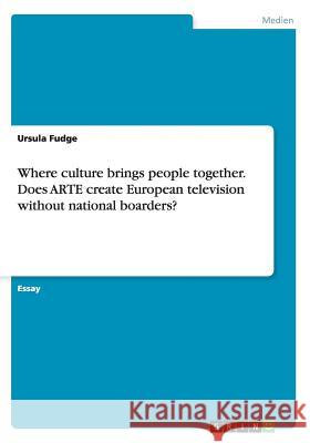 Where culture brings people together. Does ARTE create European television without national boarders? Ursula Fudge   9783656746942 Grin Verlag Gmbh