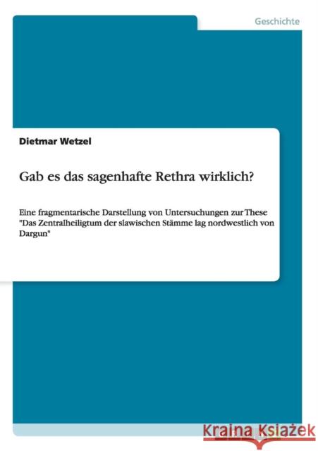 Gab es das sagenhafte Rethra wirklich?: Eine fragmentarische Darstellung von Untersuchungen zur These Das Zentralheiligtum der slawischen Stämme lag n Wetzel, Dietmar 9783656747222