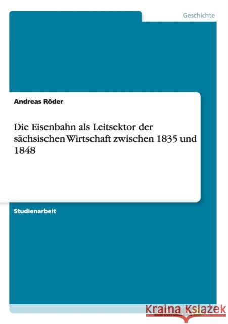 Die Eisenbahn als Leitsektor der sächsischen Wirtschaft zwischen 1835 und 1848 Röder, Andreas 9783656748427