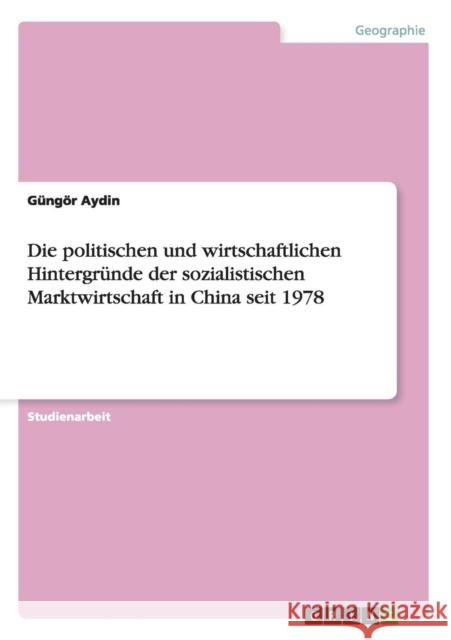 Die politischen und wirtschaftlichen Hintergründe der sozialistischen Marktwirtschaft in China seit 1978 Aydin, Güngör 9783656755685