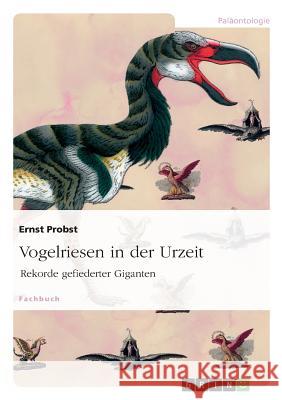 Vogelriesen in der Urzeit: Rekorde gefiederter Giganten Ernst Probst 9783656757009 Grin Publishing