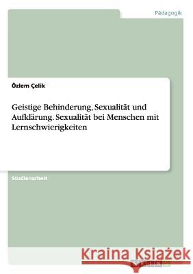 Geistige Behinderung, Sexualität und Aufklärung. Sexualität bei Menschen mit Lernschwierigkeiten Ozlem Celik   9783656758211