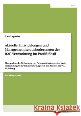 Aktuelle Entwicklungen und Managementherausforderungen der B2C-Vermarktung im Profifußball: Eine Analyse der Bedeutung von Fanmarketingkonzepten in de Laganke, Ines 9783656763178