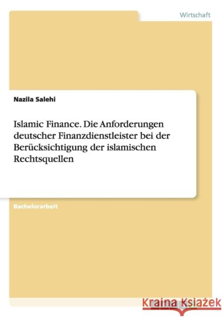 Islamic Finance. Die Anforderungen deutscher Finanzdienstleister bei der Berücksichtigung der islamischen Rechtsquellen Salehi, Nazila 9783656763260