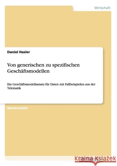 Von generischen zu spezifischen Geschäftsmodellen: Ein Geschäftsmodellansatz für Daten mit Fallbeispielen aus der Telematik Hasler, Daniel 9783656769637