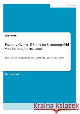 Framing Games. E-Sport im Spannungsfeld von PR und Journalismus: Eine Untersuchung am Beispiel der World Cyber Games 2008 Horak, Jan 9783656796299