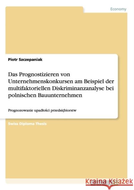 Das Prognostizieren von Unternehmenskonkursen am Beispiel der multifaktoriellen Diskriminanzanalyse bei polnischen Bauunternehmen: Prognozowanie upadl Szczepaniak, Piotr 9783656818434 Grin Verlag Gmbh