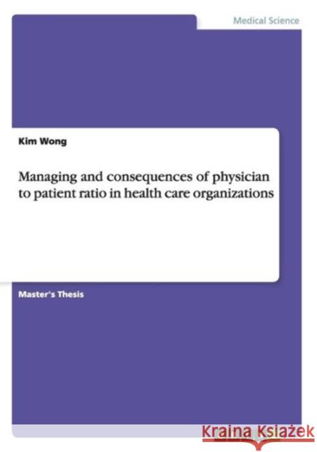 Managing and consequences of physician to patient ratio in health care organizations Kim Wong   9783656823841 Grin Verlag Gmbh