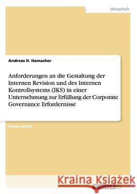 Anforderungen an die Gestaltung der Internen Revision und des Internen Kontrollsystems (IKS) in einer Unternehmung zur Erfüllung der Corporate Governance Erfordernisse Andreas H Hamacher 9783656824435 Grin Publishing