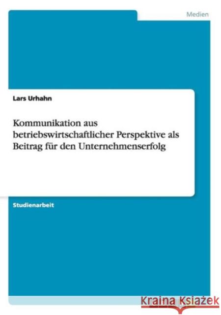 Kommunikation aus betriebswirtschaftlicher Perspektive als Beitrag für den Unternehmenserfolg Urhahn, Lars 9783656824480