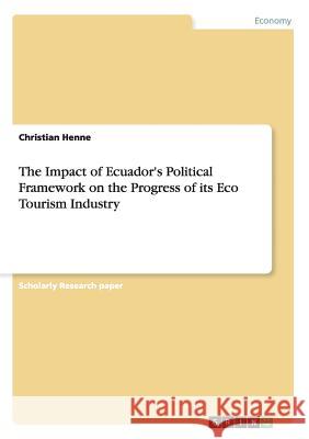 The Impact of Ecuador's Political Framework on the Progress of its Eco Tourism Industry Christian Henne 9783656825906