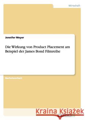 Die Wirkung von Product Placement am Beispiel der James Bond Filmreihe Jennifer Meyer 9783656825944