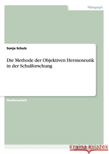 Die Methode der Objektiven Hermeneutik in der Schulforschung Sonja Schulz   9783656826057