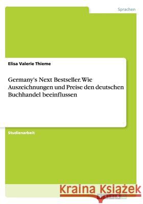 Germany's Next Bestseller. Wie Auszeichnungen und Preise den deutschen Buchhandel beeinflussen Elisa Valerie Thieme 9783656828334 Grin Verlag Gmbh