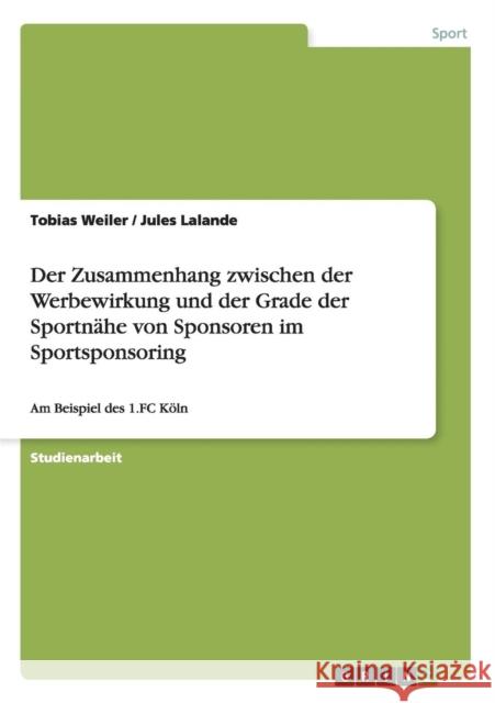 Der Zusammenhang zwischen der Werbewirkung und der Grade der Sportnähe von Sponsoren im Sportsponsoring: Am Beispiel des 1.FC Köln Weiler, Tobias 9783656828389 Grin Verlag Gmbh