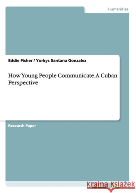 How Young People Communicate. A Cuban Perspective Eddie Fisher Yorkys Santana Gonzalez 9783656829201