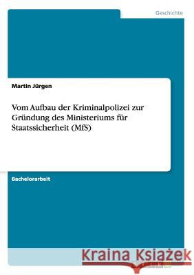 Vom Aufbau der Kriminalpolizei zur Gründung des Ministeriums für Staatssicherheit (MfS) Jürgen, Martin 9783656829232