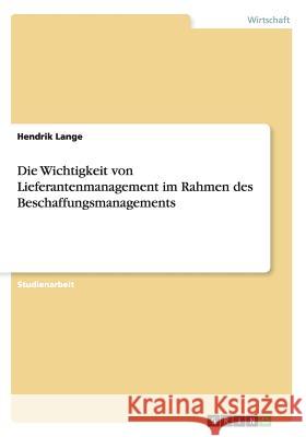 Die Wichtigkeit von Lieferantenmanagement im Rahmen des Beschaffungsmanagements Hendrik Lange 9783656831211