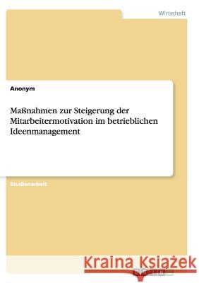 Maßnahmen zur Steigerung der Mitarbeitermotivation im betrieblichen Ideenmanagement Anonym 9783656840480
