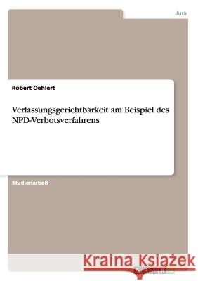 Verfassungsgerichtbarkeit am Beispiel des NPD-Verbotsverfahrens Robert Oehlert 9783656842958 Grin Verlag Gmbh